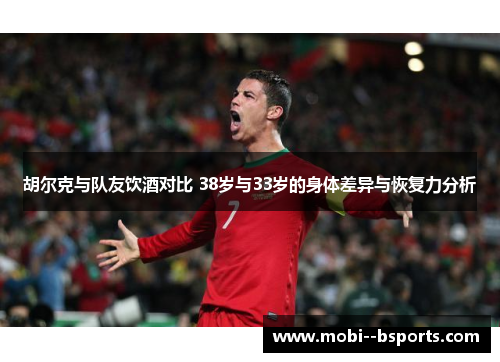 胡尔克与队友饮酒对比 38岁与33岁的身体差异与恢复力分析 胡尔克与队友饮酒对比 38岁与33岁的身体差异与恢复力分析