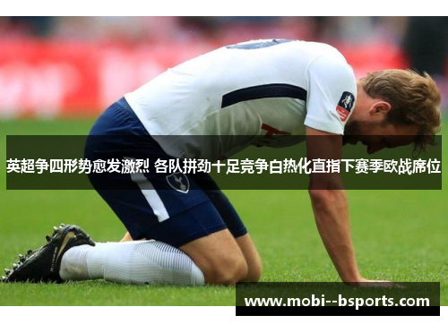 英超争四形势愈发激烈 各队拼劲十足竞争白热化直指下赛季欧战席位 英超争四形势愈发激烈 各队拼劲十足竞争白热化直指下赛季欧战席位