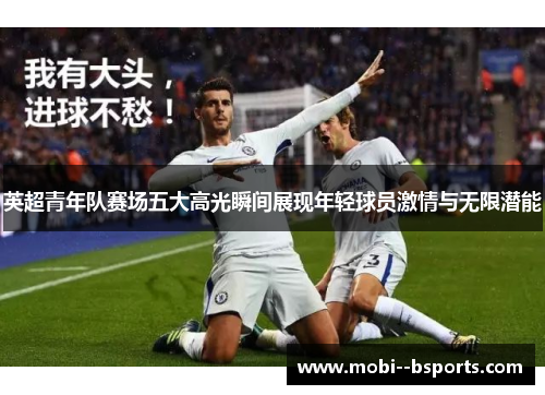 英超青年队赛场五大高光瞬间展现年轻球员激情与无限潜能 英超青年队赛场五大高光瞬间展现年轻球员激情与无限潜能