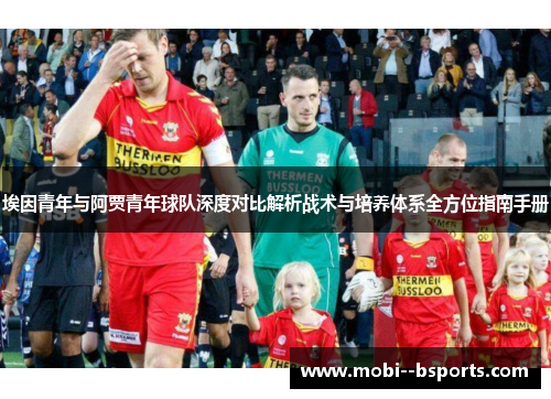 埃因青年与阿贾青年球队深度对比解析战术与培养体系全方位指南手册