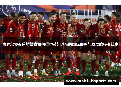 海瑟尔惨案后的禁赛如何重塑英超球队的国际形象与发展路径变迁史