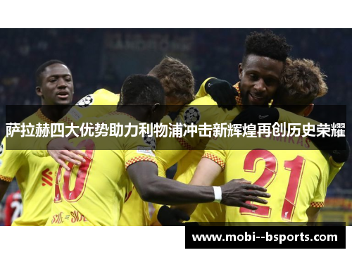 萨拉赫四大优势助力利物浦冲击新辉煌再创历史荣耀