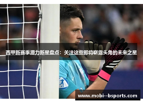 西甲新赛季潜力新星盘点:关注这些即将崭露头角的未来之星 西甲新赛季潜力新星盘点:关注这些即将崭露头角的未来之星