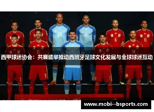 西甲球迷协会:共襄盛举推动西班牙足球文化发展与全球球迷互动 西甲球迷协会:共襄盛举推动西班牙足球文化发展与全球球迷互动