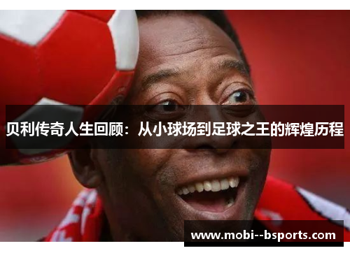 贝利传奇人生回顾：从小球场到足球之王的辉煌历程