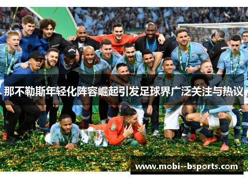 那不勒斯年轻化阵容崛起引发足球界广泛关注与热议 那不勒斯年轻化阵容崛起引发足球界广泛关注与热议