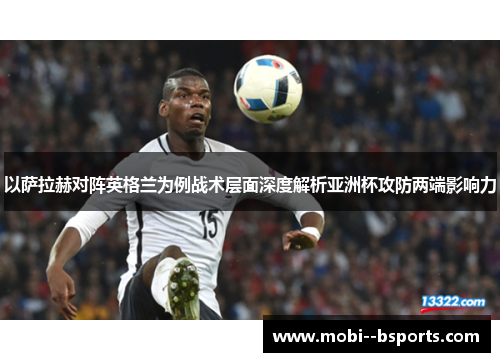 以萨拉赫对阵英格兰为例战术层面深度解析亚洲杯攻防两端影响力 以萨拉赫对阵英格兰为例战术层面深度解析亚洲杯攻防两端影响力