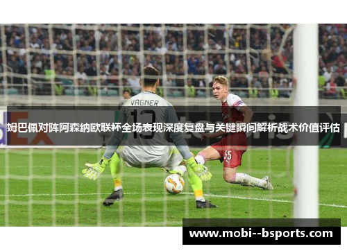 姆巴佩对阵阿森纳欧联杯全场表现深度复盘与关键瞬间解析战术价值评估