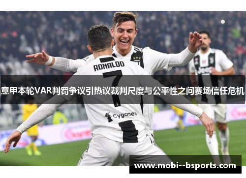 意甲本轮VAR判罚争议引热议裁判尺度与公平性之问赛场信任危机 意甲本轮VAR判罚争议引热议裁判尺度与公平性之问赛场信任危机