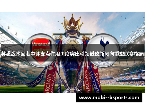 英超战术回潮中锋支点作用再度突出引领进攻新风向重塑联赛格局 英超战术回潮中锋支点作用再度突出引领进攻新风向重塑联赛格局