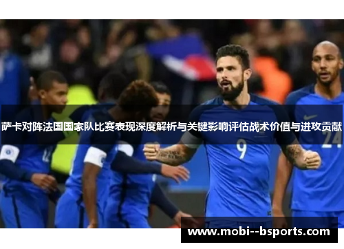 萨卡对阵法国国家队比赛表现深度解析与关键影响评估战术价值与进攻贡献 萨卡对阵法国国家队比赛表现深度解析与关键影响评估战术价值与进攻贡献