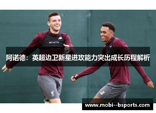 阿诺德:英超边卫新星进攻能力突出成长历程解析 阿诺德:英超边卫新星进攻能力突出成长历程解析