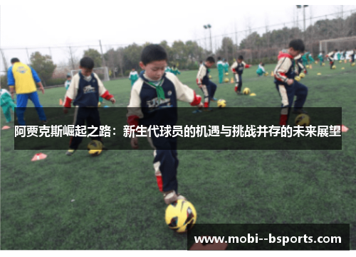 阿贾克斯崛起之路:新生代球员的机遇与挑战并存的未来展望 阿贾克斯崛起之路:新生代球员的机遇与挑战并存的未来展望