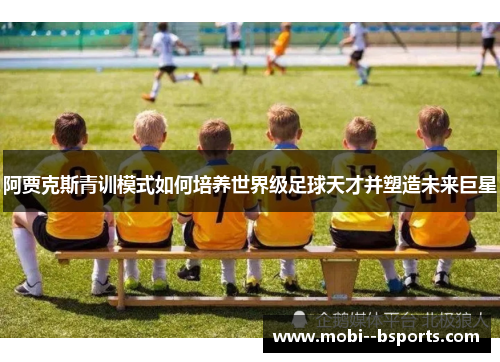 阿贾克斯青训模式如何培养世界级足球天才并塑造未来巨星