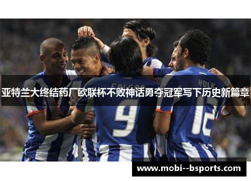 亚特兰大终结药厂欧联杯不败神话勇夺冠军写下历史新篇章