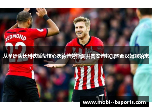 从圣徒队长到铁锤帮核心沃德普劳斯离开南安普顿加盟西汉姆联始末 从圣徒队长到铁锤帮核心沃德普劳斯离开南安普顿加盟西汉姆联始末