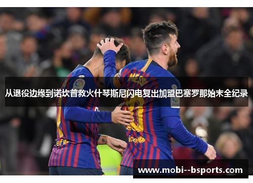 从退役边缘到诺坎普救火什琴斯尼闪电复出加盟巴塞罗那始末全纪录