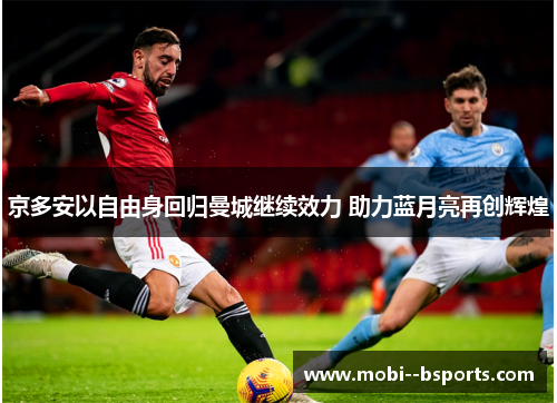 京多安以自由身回归曼城继续效力 助力蓝月亮再创辉煌 京多安以自由身回归曼城继续效力 助力蓝月亮再创辉煌