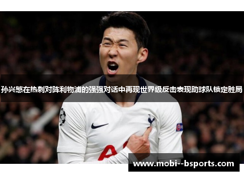 孙兴慜在热刺对阵利物浦的强强对话中再现世界级反击表现助球队锁定胜局 孙兴慜在热刺对阵利物浦的强强对话中再现世界级反击表现助球队锁定胜局