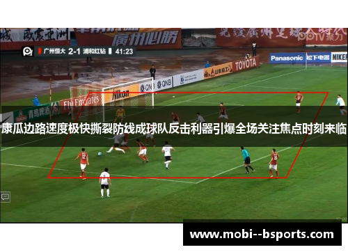 康瓜边路速度极快撕裂防线成球队反击利器引爆全场关注焦点时刻来临
