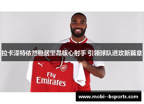 拉卡泽特依然稳居里昂核心射手 引领球队进攻新篇章