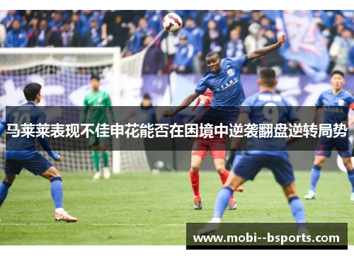 马莱莱表现不佳申花能否在困境中逆袭翻盘逆转局势 马莱莱表现不佳申花能否在困境中逆袭翻盘逆转局势