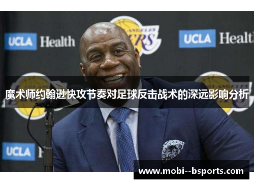 魔术师约翰逊快攻节奏对足球反击战术的深远影响分析 魔术师约翰逊快攻节奏对足球反击战术的深远影响分析