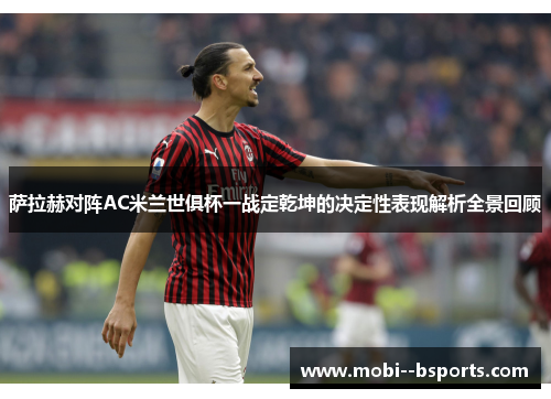 萨拉赫对阵AC米兰世俱杯一战定乾坤的决定性表现解析全景回顾 萨拉赫对阵AC米兰世俱杯一战定乾坤的决定性表现解析全景回顾